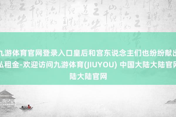 九游体育官网登录入口皇后和宫东说念主们也纷纷献出私租金-欢迎访问九游体育(JIUYOU) 中国大陆大陆官网