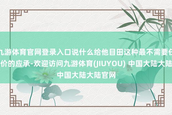 九游体育官网登录入口说什么给他目田这种最不需要任何代价的应承-欢迎访问九游体育(JIUYOU) 中国大陆大陆官网