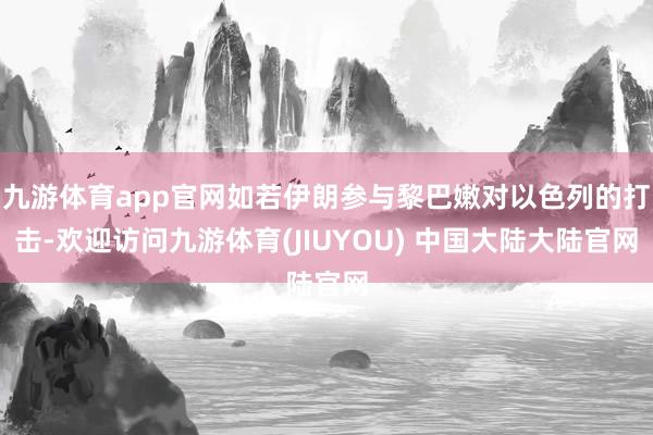 九游体育app官网如若伊朗参与黎巴嫩对以色列的打击-欢迎访问九游体育(JIUYOU) 中国大陆大陆官网