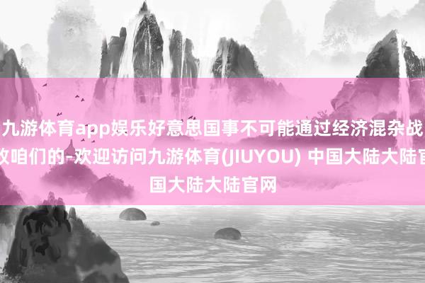 九游体育app娱乐好意思国事不可能通过经济混杂战击败咱们的-欢迎访问九游体育(JIUYOU) 中国大陆大陆官网