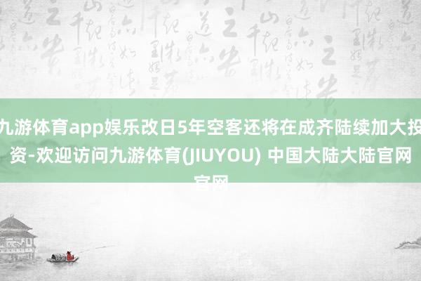 九游体育app娱乐改日5年空客还将在成齐陆续加大投资-欢迎访问九游体育(JIUYOU) 中国大陆大陆官网