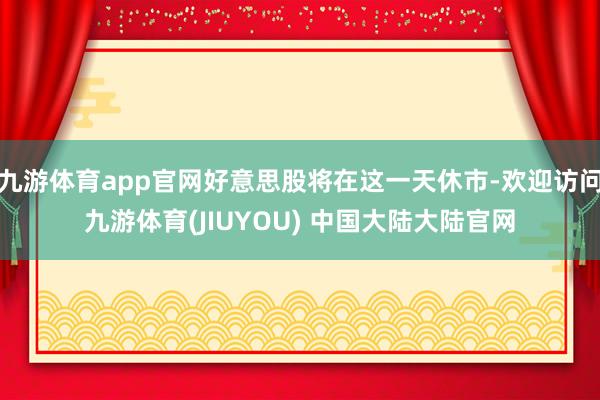 九游体育app官网好意思股将在这一天休市-欢迎访问九游体育(JIUYOU) 中国大陆大陆官网