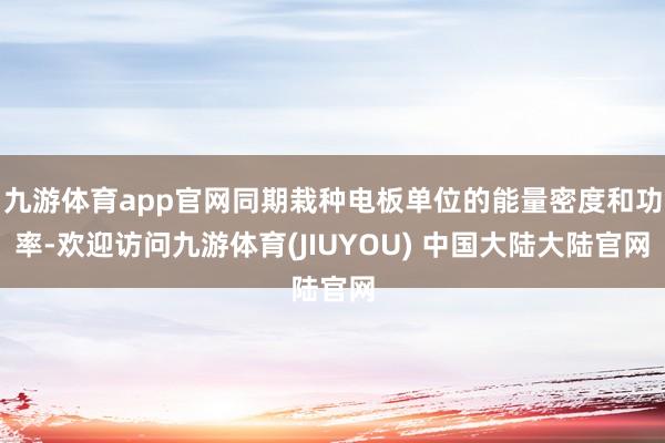 九游体育app官网同期栽种电板单位的能量密度和功率-欢迎访问九游体育(JIUYOU) 中国大陆大陆官网