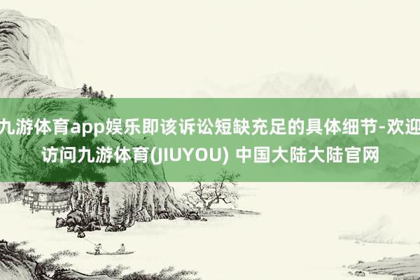 九游体育app娱乐即该诉讼短缺充足的具体细节-欢迎访问九游体育(JIUYOU) 中国大陆大陆官网