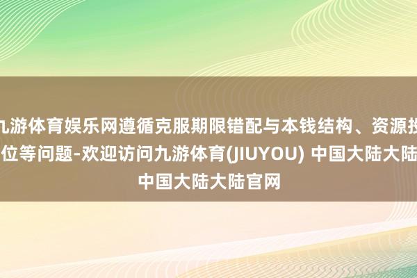 九游体育娱乐网遵循克服期限错配与本钱结构、资源投向错位等问题-欢迎访问九游体育(JIUYOU) 中国大陆大陆官网