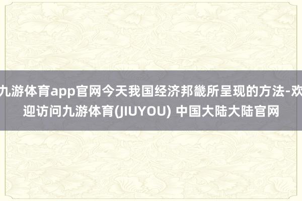 九游体育app官网今天我国经济邦畿所呈现的方法-欢迎访问九游体育(JIUYOU) 中国大陆大陆官网