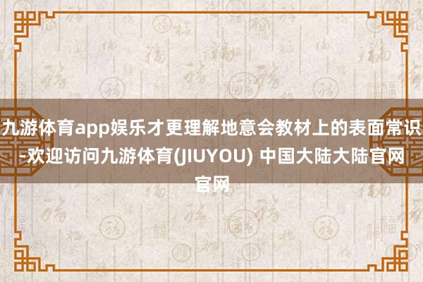 九游体育app娱乐才更理解地意会教材上的表面常识-欢迎访问九游体育(JIUYOU) 中国大陆大陆官网