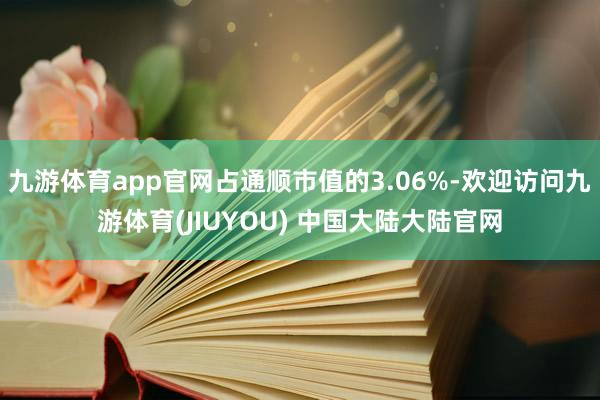 九游体育app官网占通顺市值的3.06%-欢迎访问九游体育(JIUYOU) 中国大陆大陆官网