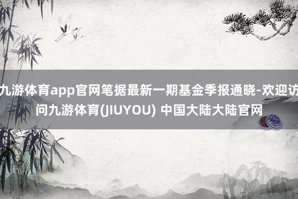 九游体育app官网笔据最新一期基金季报通晓-欢迎访问九游体育(JIUYOU) 中国大陆大陆官网