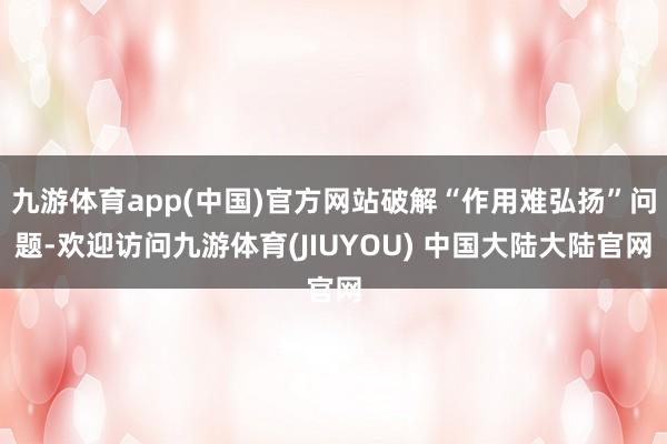 九游体育app(中国)官方网站破解“作用难弘扬”问题-欢迎访问九游体育(JIUYOU) 中国大陆大陆官网