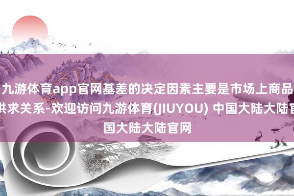 九游体育app官网基差的决定因素主要是市场上商品的供求关系-欢迎访问九游体育(JIUYOU) 中国大陆大陆官网