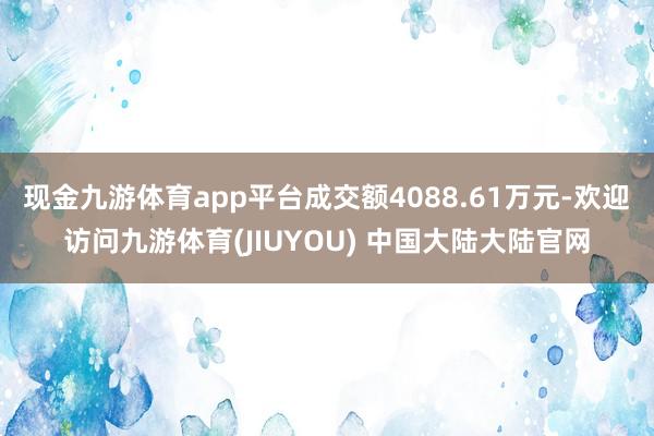 现金九游体育app平台成交额4088.61万元-欢迎访问九游体育(JIUYOU) 中国大陆大陆官网