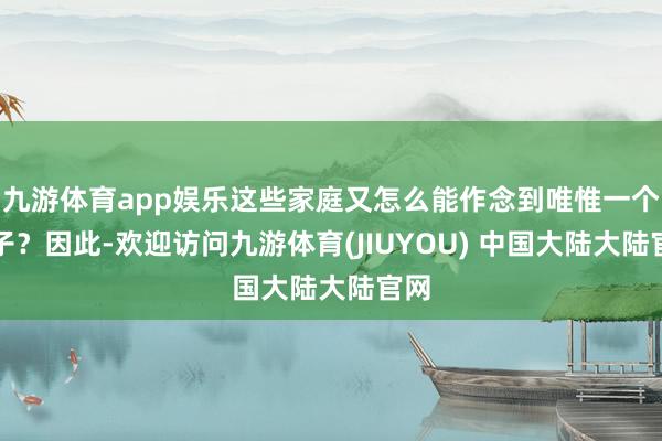 九游体育app娱乐这些家庭又怎么能作念到唯惟一个孩子？因此-欢迎访问九游体育(JIUYOU) 中国大陆大陆官网