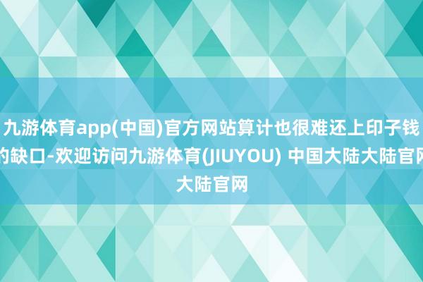 九游体育app(中国)官方网站算计也很难还上印子钱的缺口-欢迎访问九游体育(JIUYOU) 中国大陆大陆官网