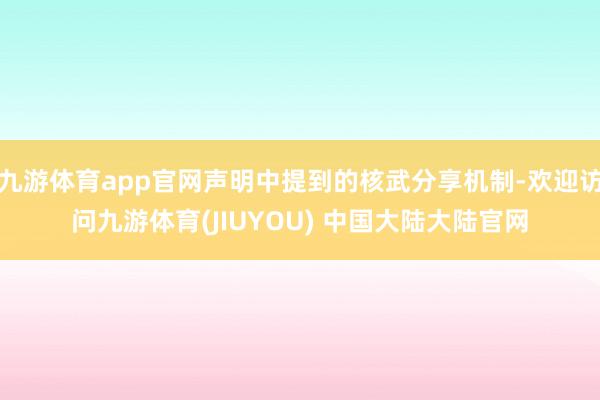 九游体育app官网声明中提到的核武分享机制-欢迎访问九游体育(JIUYOU) 中国大陆大陆官网