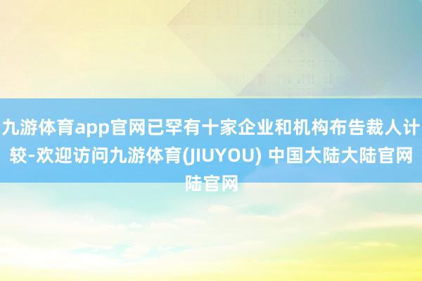 九游体育app官网已罕有十家企业和机构布告裁人计较-欢迎访问九游体育(JIUYOU) 中国大陆大陆官网