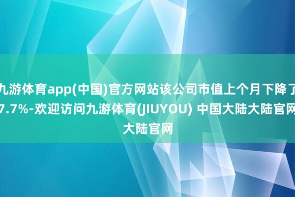 九游体育app(中国)官方网站该公司市值上个月下降了7.7%-欢迎访问九游体育(JIUYOU) 中国大陆大陆官网