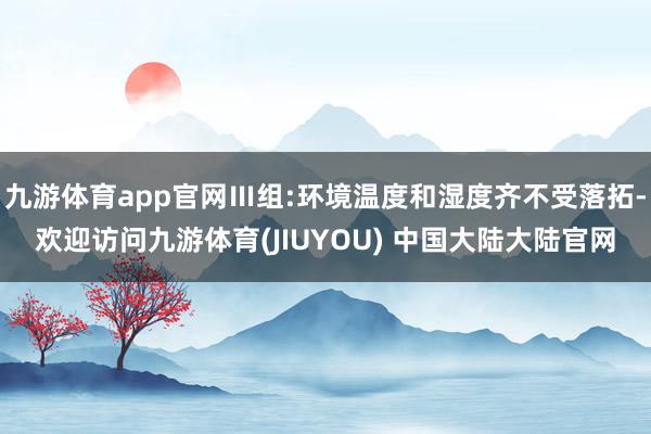 九游体育app官网Ⅲ组:环境温度和湿度齐不受落拓-欢迎访问九游体育(JIUYOU) 中国大陆大陆官网