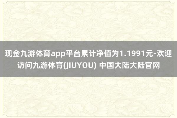 现金九游体育app平台累计净值为1.1991元-欢迎访问九游体育(JIUYOU) 中国大陆大陆官网