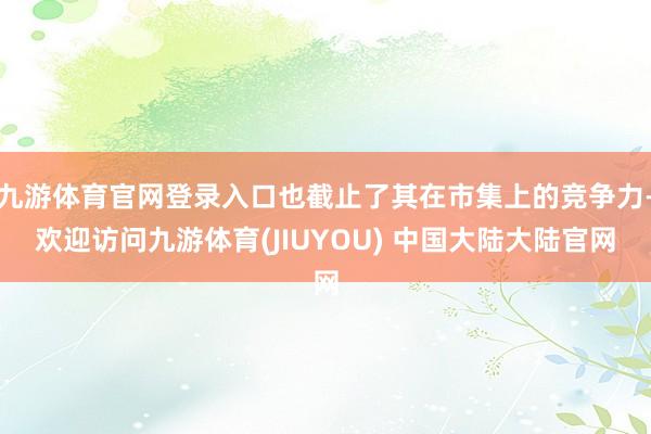 九游体育官网登录入口也截止了其在市集上的竞争力-欢迎访问九游体育(JIUYOU) 中国大陆大陆官网