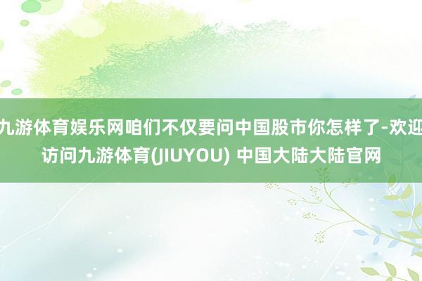 九游体育娱乐网咱们不仅要问中国股市你怎样了-欢迎访问九游体育(JIUYOU) 中国大陆大陆官网