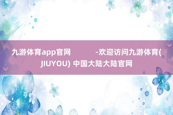 九游体育app官网            -欢迎访问九游体育(JIUYOU) 中国大陆大陆官网