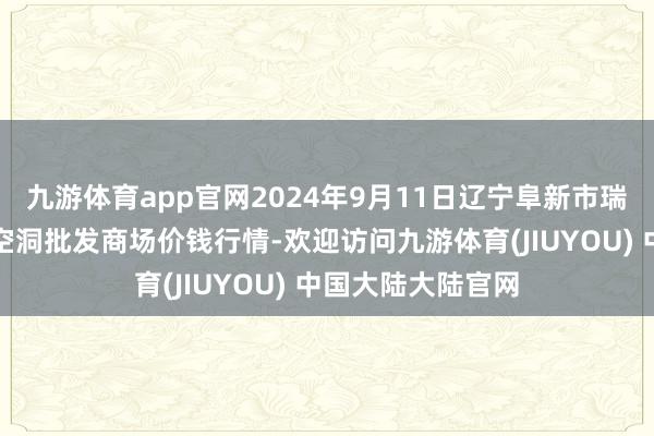 九游体育app官网2024年9月11日辽宁阜新市瑞轩蔬菜农副居品空洞批发商场价钱行情-欢迎访问九游体育(JIUYOU) 中国大陆大陆官网