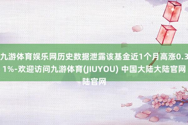 九游体育娱乐网历史数据泄露该基金近1个月高涨0.31%-欢迎访问九游体育(JIUYOU) 中国大陆大陆官网