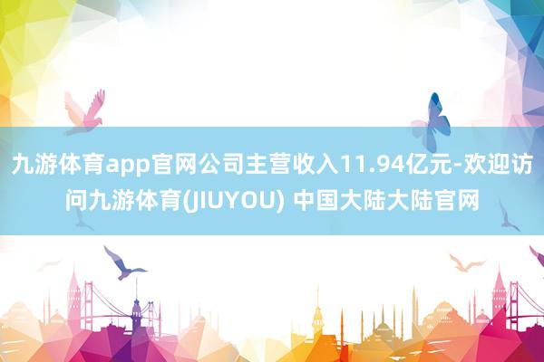 九游体育app官网公司主营收入11.94亿元-欢迎访问九游体育(JIUYOU) 中国大陆大陆官网