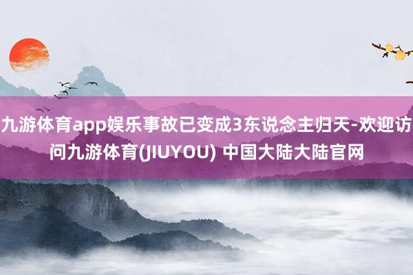 九游体育app娱乐事故已变成3东说念主归天-欢迎访问九游体育(JIUYOU) 中国大陆大陆官网