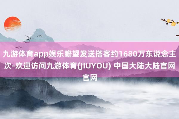 九游体育app娱乐瞻望发送搭客约1680万东说念主次-欢迎访问九游体育(JIUYOU) 中国大陆大陆官网