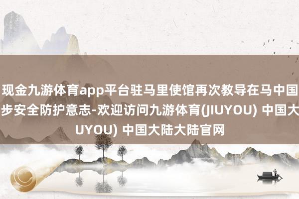 现金九游体育app平台驻马里使馆再次教导在马中国公民务必进步安全防护意志-欢迎访问九游体育(JIUYOU) 中国大陆大陆官网