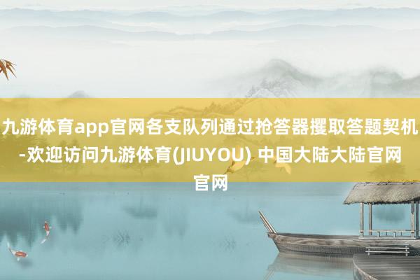 九游体育app官网各支队列通过抢答器攫取答题契机-欢迎访问九游体育(JIUYOU) 中国大陆大陆官网