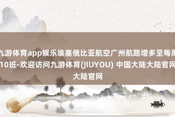 九游体育app娱乐埃塞俄比亚航空广州航路增多至每周10班-欢迎访问九游体育(JIUYOU) 中国大陆大陆官网