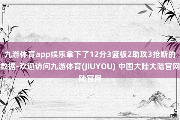 九游体育app娱乐拿下了12分3篮板2助攻3抢断的数据-欢迎访问九游体育(JIUYOU) 中国大陆大陆官网