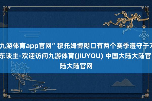 九游体育app官网”穆托姆博糊口有两个赛季遵守于76东谈主-欢迎访问九游体育(JIUYOU) 中国大陆大陆官网