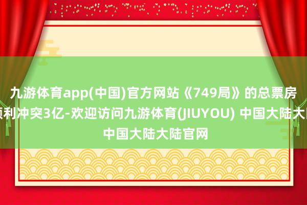 九游体育app(中国)官方网站《749局》的总票房仍是顺利冲突3亿-欢迎访问九游体育(JIUYOU) 中国大陆大陆官网