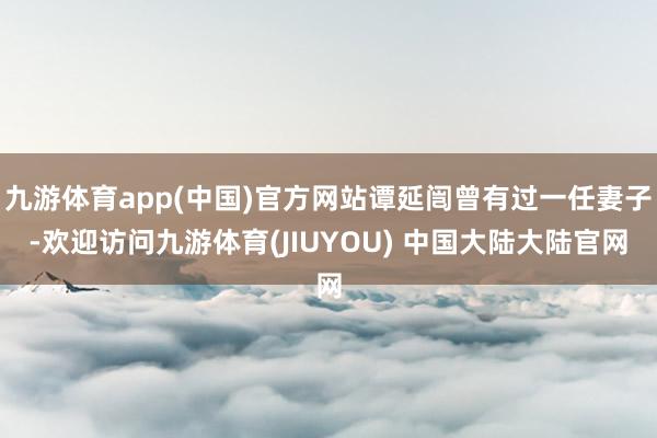 九游体育app(中国)官方网站谭延闿曾有过一任妻子-欢迎访问九游体育(JIUYOU) 中国大陆大陆官网