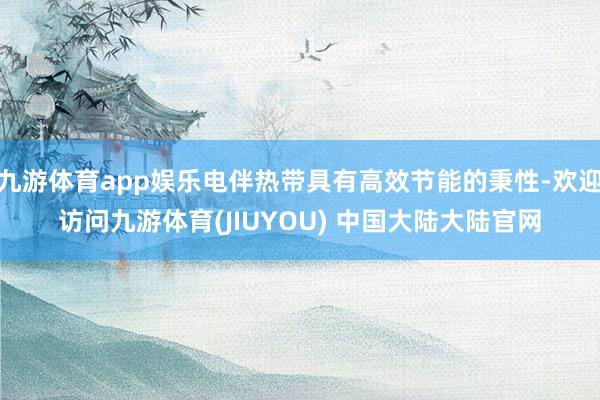 九游体育app娱乐电伴热带具有高效节能的秉性-欢迎访问九游体育(JIUYOU) 中国大陆大陆官网