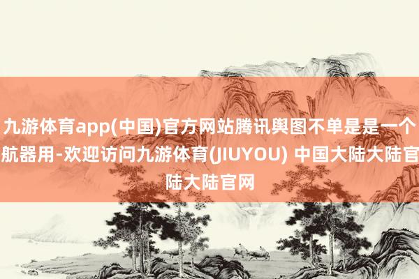 九游体育app(中国)官方网站腾讯舆图不单是是一个导航器用-欢迎访问九游体育(JIUYOU) 中国大陆大陆官网