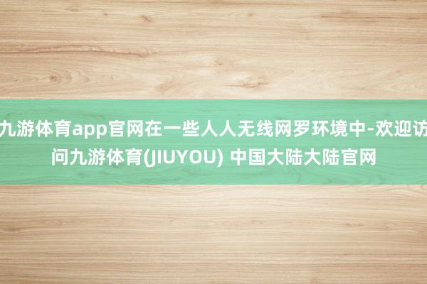 九游体育app官网在一些人人无线网罗环境中-欢迎访问九游体育(JIUYOU) 中国大陆大陆官网