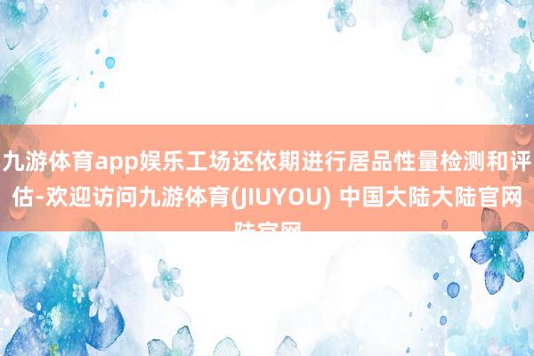 九游体育app娱乐工场还依期进行居品性量检测和评估-欢迎访问九游体育(JIUYOU) 中国大陆大陆官网