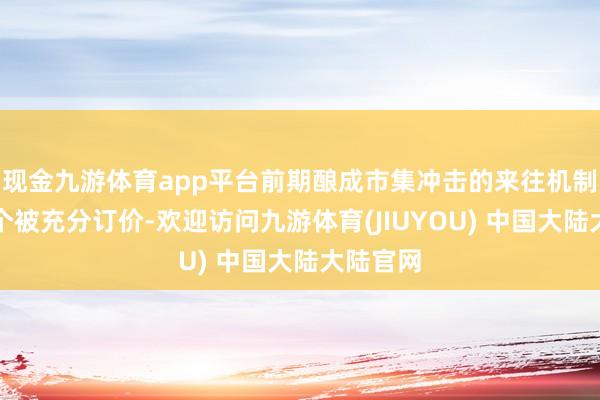 现金九游体育app平台前期酿成市集冲击的来往机制基本逐个被充分订价-欢迎访问九游体育(JIUYOU) 中国大陆大陆官网