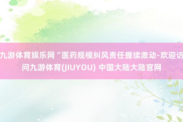 九游体育娱乐网“医药规模纠风责任握续激动-欢迎访问九游体育(JIUYOU) 中国大陆大陆官网