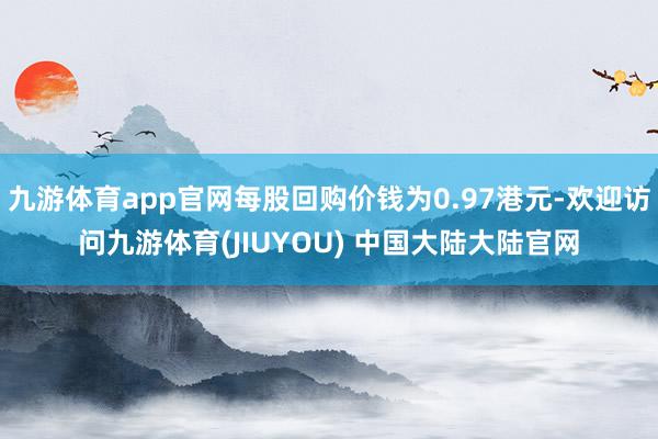 九游体育app官网每股回购价钱为0.97港元-欢迎访问九游体育(JIUYOU) 中国大陆大陆官网