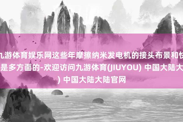 九游体育娱乐网这些年摩擦纳米发电机的接头布景和快速发展是多方面的-欢迎访问九游体育(JIUYOU) 中国大陆大陆官网