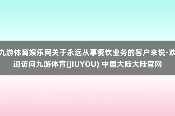 九游体育娱乐网关于永远从事餐饮业务的客户来说-欢迎访问九游体育(JIUYOU) 中国大陆大陆官网