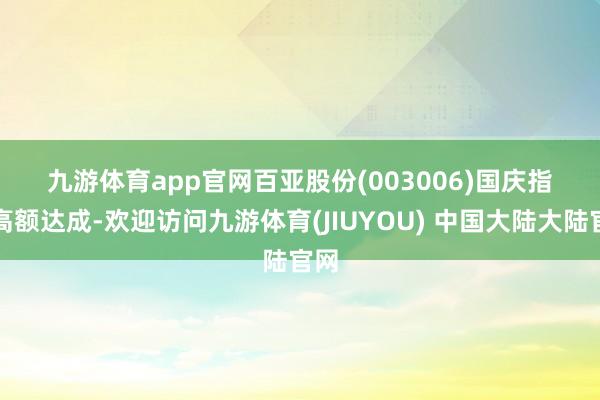 九游体育app官网　　百亚股份(003006)　　国庆指标高额达成-欢迎访问九游体育(JIUYOU) 中国大陆大陆官网