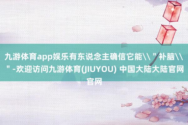 九游体育app娱乐有东说念主确信它能\＂补脑\＂-欢迎访问九游体育(JIUYOU) 中国大陆大陆官网