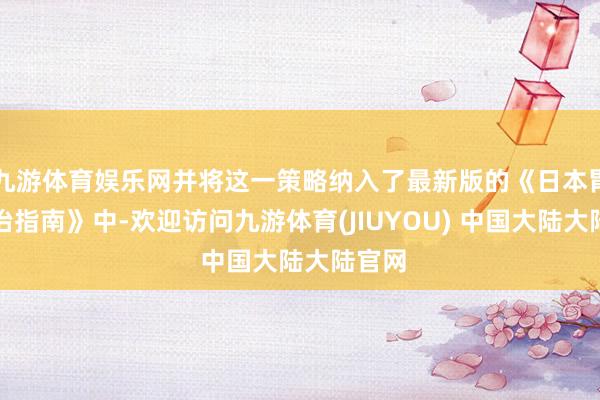 九游体育娱乐网并将这一策略纳入了最新版的《日本胃癌调治指南》中-欢迎访问九游体育(JIUYOU) 中国大陆大陆官网